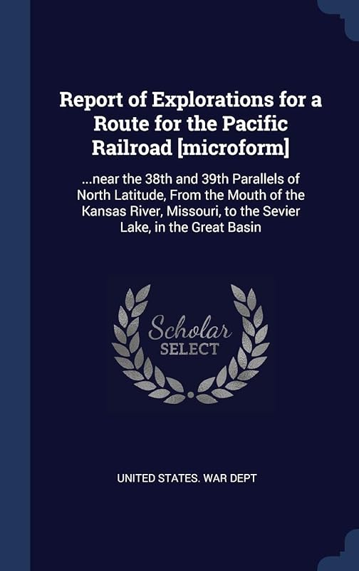 Report of Explorations for a Route for the Pacific Railroad [microform]: ...near the 38th and 39th Parallels of North Latitude, From the Mouth of the ... to the Sevier Lake, in the Great Basin by United States. War Dept