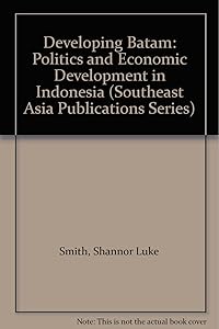 Developing Batam: Politics and Economic Development in Indonesia (SOUTHEAST ASIA PUBLICATIONS SERIES) by Shannor Luke Smith