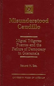 Misunderstood Caudillo: Miguel Ydigoras Fuentes and the Failure of Democracy in Guatemala (Tulane Studies in Political Science) by Roland H. Ebel