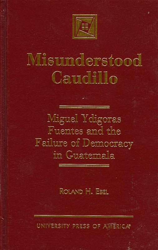 Misunderstood Caudillo: Miguel Ydigoras Fuentes and the Failure of Democracy in Guatemala (Tulane Studies in Political Science) by Roland H. Ebel