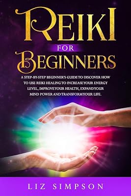 Reiki For Beginners: A Step-By-Step Beginner's Guide to Discover How to Use Reiki Healing to Increase Your Energy Level, Improve Your Health, Expand Your Mind Power and Transform Your Life.