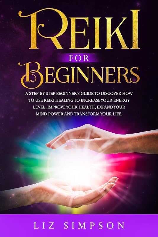 Reiki For Beginners: A Step-By-Step Beginner's Guide to Discover How to Use Reiki Healing to Increase Your Energy Level, Improve Your Health, Expand Your Mind Power and Transform Your Life. by LIZ SIMPSON