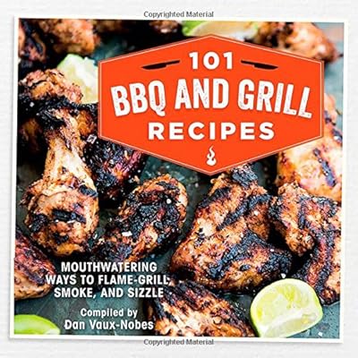 101 Bbq and Grill Recipes: Mouthwatering Ways to Flame-grill, Smoke, and Sizzle