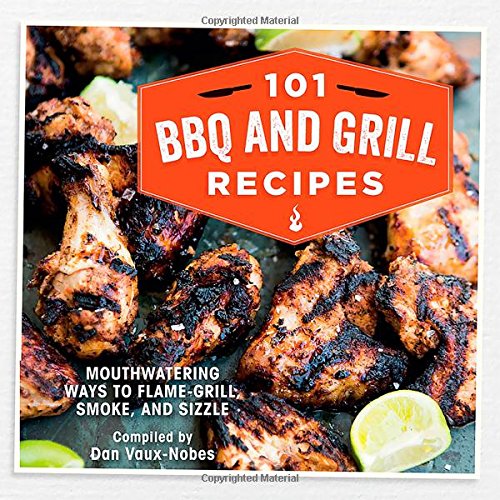 101 Bbq and Grill Recipes: Mouthwatering Ways to Flame-grill, Smoke, and Sizzle by Dan Vaux-nobes