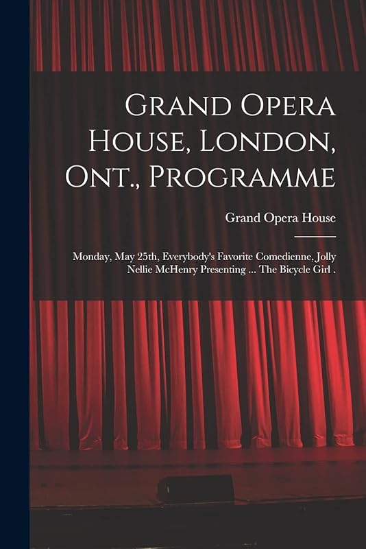 Grand Opera House, London, Ont., Programme [microform]: Monday, May 25th, Everybody's Favorite Comedienne, Jolly Nellie McHenry Presenting ... The Bicycle Girl . by Ont ) Grand Opera House (London