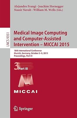 Medical Image Computing and Computer-Assisted Intervention – MICCAI 2015: 18th International Conference, Munich, Germany, October 5-9, 2015, ... III (Lecture Notes in Computer Science, 9351)