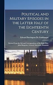Political and Military Episodes in the Latter Half of the Eighteenth Century: Derived From the Life and Correspondence of the Right Hon. John Burgoyne, General, Statesman, Dramatist by Edward Barrington De Fonblanque