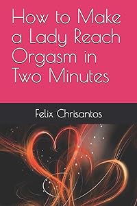 How to Make a Lady Reach Orgasm in Two Minutes by Felix Chrisantos
