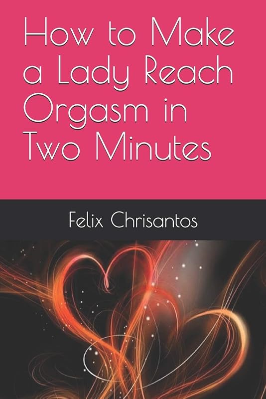 How to Make a Lady Reach Orgasm in Two Minutes by Felix Chrisantos