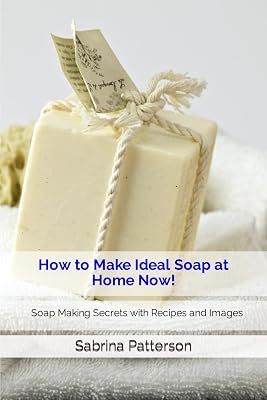 How to Make Ideal Soap at Home Now!: Soap Making Secrets with Recipes and Images