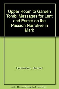 Upper Room to Garden Tomb: Messages for Lent and Easter on the Passion Narrative in Mark by Herbert Hohenstein