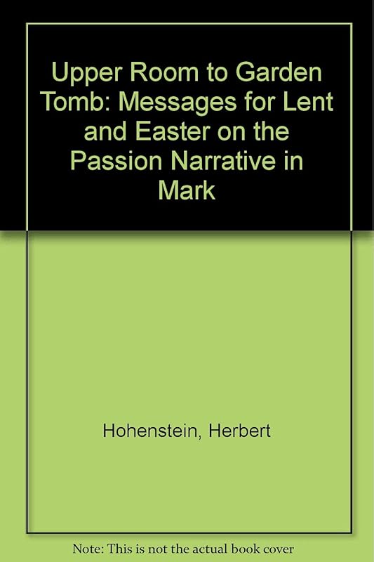 Upper Room to Garden Tomb: Messages for Lent and Easter on the Passion Narrative in Mark by Herbert Hohenstein