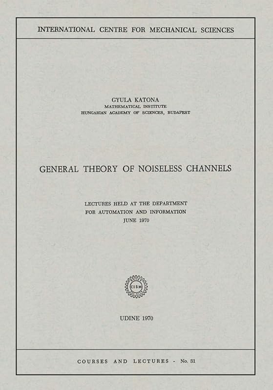 General Theory of Noiseless Channels: Lectures Held at the Department for Automation and Information, June 1970 (CISM International Centre for Mechanical Sciences, 31) by Gyula Katona