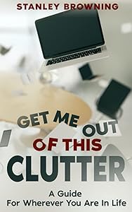 Get Me Out Of This Clutter: A Guide For Wherever You Are In Life by Stanley Browning