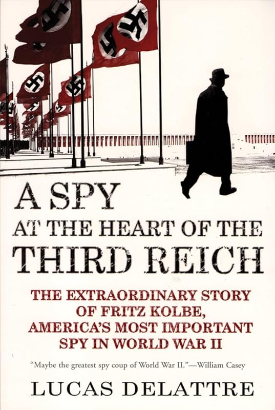 A Spy at the Heart of the Third Reich: The Extraordinary Story of Fritz Kolbe, America's Most Important Spy in World War II by Lucas Delattre