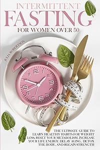 Intermittent Fasting For Women Over 50: Intermittent Fasting For Women Over 50 - The Ultimate Guide To Learn Healthy Habits For Weight Loss, Reset ... Aging, Detox The Body, And Regain Strength. by Julia Robertson