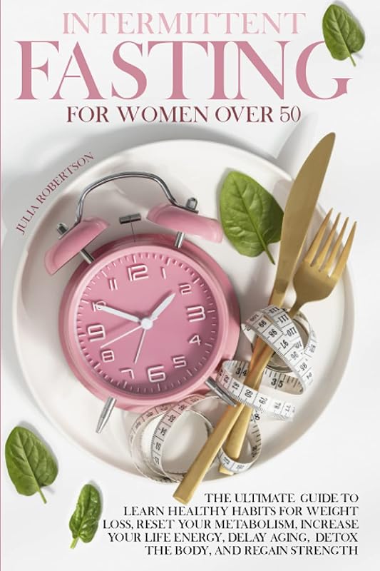 Intermittent Fasting For Women Over 50: Intermittent Fasting For Women Over 50 - The Ultimate Guide To Learn Healthy Habits For Weight Loss, Reset ... Aging, Detox The Body, And Regain Strength. by Julia Robertson