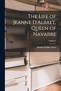 The Life of Jeanne D'Albret, Queen of Navarre; Volume I by Martha Walker Freer