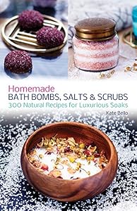 Homemade Bath Bombs, Salts and Scrubs: 300 Natural Recipes for Luxurious Soaks by Kate Bello