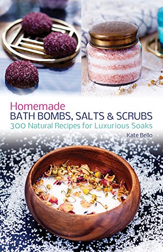 Homemade Bath Bombs, Salts and Scrubs: 300 Natural Recipes for Luxurious Soaks by Kate Bello