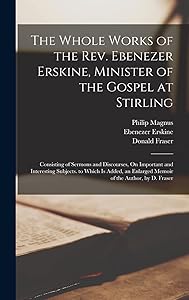 The Whole Works of the Rev. Ebenezer Erskine, Minister of the Gospel at Stirling: Consisting of Sermons and Discourses, On Important and Interesting ... Enlarged Memoir of the Author, by D. Fraser by Donald Fraser