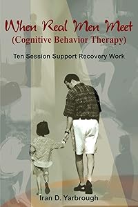 When Real Men Meet (Cognitive Behavior Therapy): Ten Session Support Recovery Work by Iran D Yarbrough