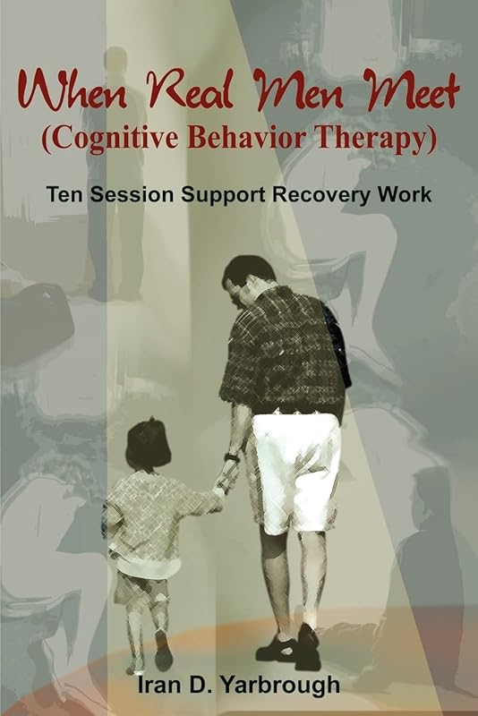 When Real Men Meet (Cognitive Behavior Therapy): Ten Session Support Recovery Work by Iran D Yarbrough