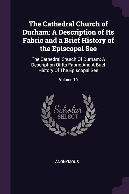 The Cathedral Church of Durham: A Description of Its Fabric and a Brief History of the Episcopal See: The Cathedral Church Of Durham: A Description Of ... Brief History Of The Episcopal See; Volume 10 by Anonymous