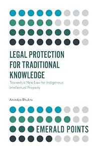 Legal Protection for Traditional Knowledge: Towards a New Law for Indigenous Intellectual Property (Emerald Points) by Dr Anindya Bhukta