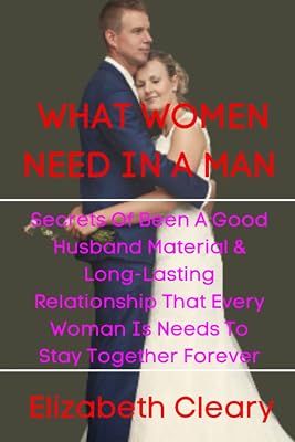WHAT WOMEN NEED IN A MAN: SECRETS OF BEEN A GOOD HUSBAND MATERIAL & LONG-LASTING RELATIONSHIP THAT EVERY WOMAN IS NEEDS TO STAY TOGETHER FOREVER