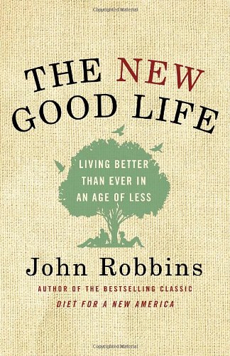The New Good Life: Living Better Than Ever in an Age of Less by John Robbins