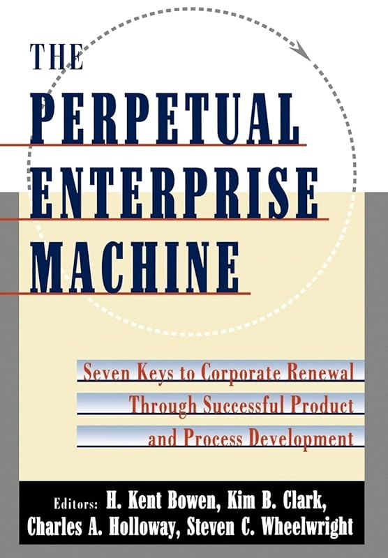 The Perpetual Enterprise Machine: Seven Keys to Corporate Renewal through Successful Product and Process Development by H. Kent Bowen