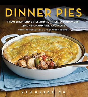 Dinner Pies: From Shepherds Pies and Pot Pies to Tarts, Turnovers, Quiches, Hand Pies, and More, with 100 Delectable and Foolproof Recipes