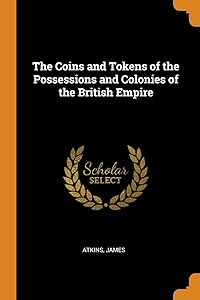 The Coins and Tokens of the Possessions and Colonies of the British Empire by James Atkins