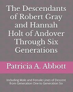 The Descendants of Robert Gray and Hannah Holt of Andover Through Six Generations: Including Male and Female Lines of Descent from Generation One to Generation Six by Patricia A. Abbott