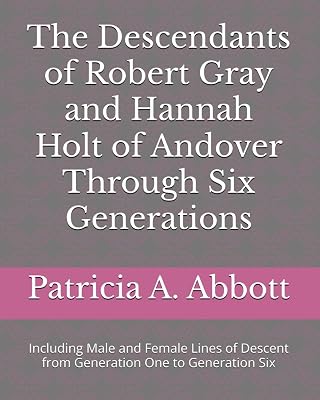 The Descendants of Robert Gray and Hannah Holt of Andover Through Six Generations: Including Male and Female Lines of Descent from Generation One to Generation Six