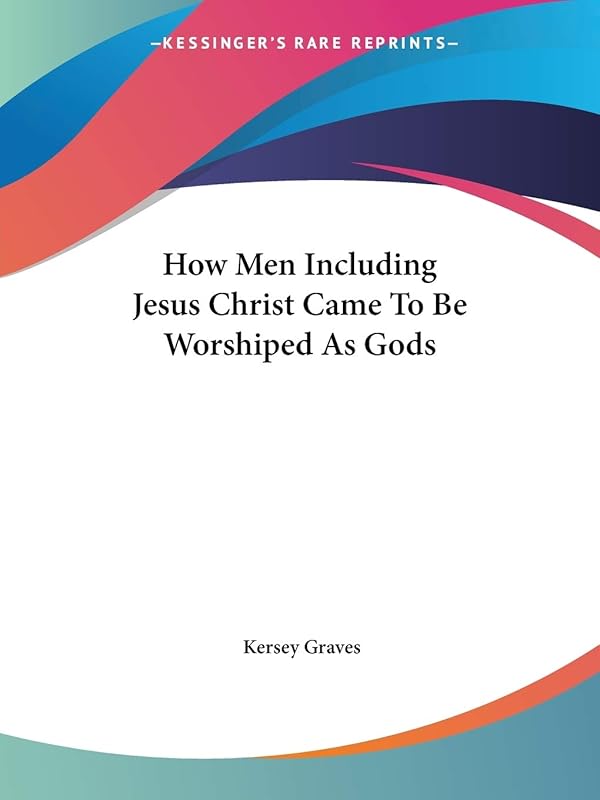 How Men Including Jesus Christ Came To Be Worshiped As Gods by Kersey Graves