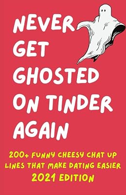 Never Get Ghosted On Tinder Again: 200+ Funny Cheesy Chat Up Lines That Make Dating Easier - 2021 Edition: Use These Chat Up Lines Next Time You Want To Start A Tinder Conversation