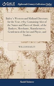 Bailey's Western and Midland Directory; for the Year, 1783. Containing Alist of the Names and Places of Abode, of the Bankers, Merchants, Manufacturers, Gentlemen of the law and Physic, and Traders