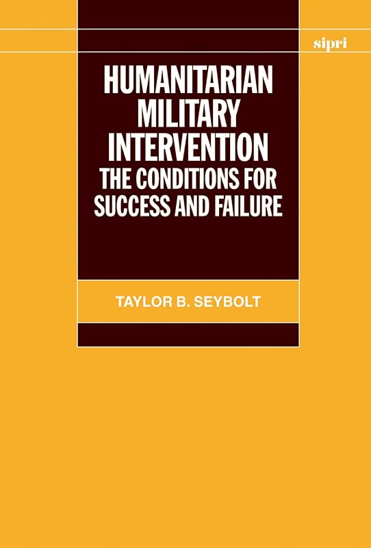 Humanitarian Military Intervention: The Conditions for Success and Failure (SIPRI Monograph Series) by Taylor B. Seybolt