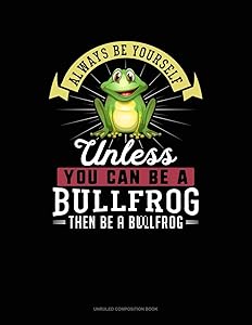 Always Be Yourself Unless You Can Be A Bullfrog Then Be A Bullfrog: Unruled Composition Book