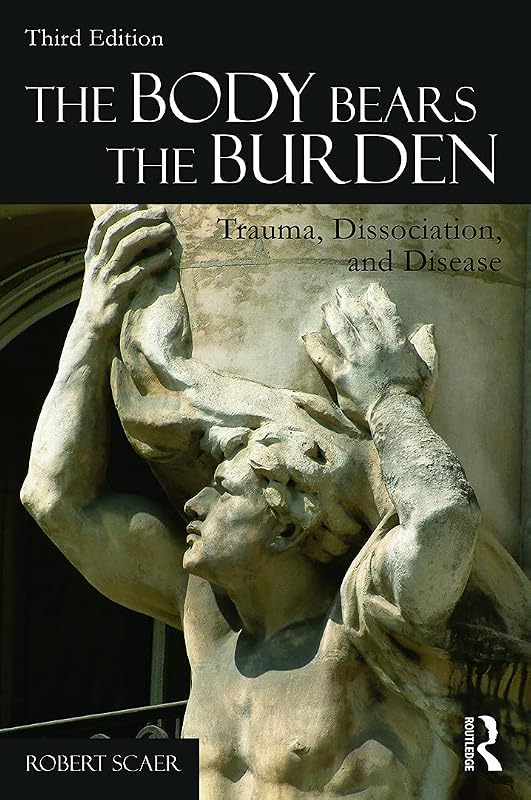 The Body Bears the Burden: Trauma, Dissociation, and Disease by Robert Scaer