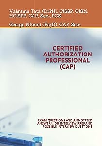 CERTIFIED AUTHORIZATION PROFESSIONAL (CAP): EXAM QUESTIONS AND ANNOTATED ANSWERS; JOB INTERVIEW PREP AND POSSIBLE INTERVIEW QUESTIONS by Valintine Tata