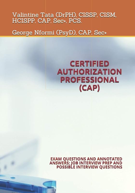 CERTIFIED AUTHORIZATION PROFESSIONAL (CAP): EXAM QUESTIONS AND ANNOTATED ANSWERS; JOB INTERVIEW PREP AND POSSIBLE INTERVIEW QUESTIONS by Valintine Tata