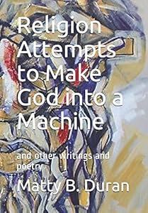 Religion Attempts to Make God into a Machine: and other writings and poetry