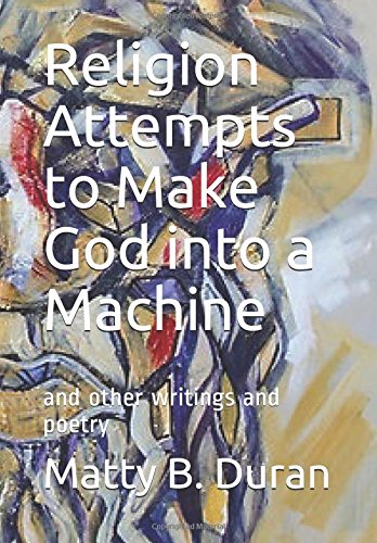 Religion Attempts to Make God into a Machine: and other writings and poetry by Matty B. Duran