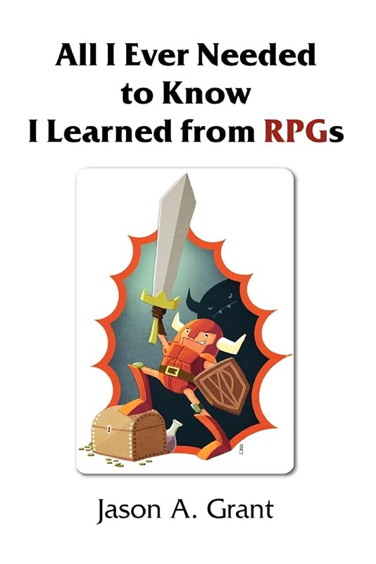 All I Ever Needed to Know I Learned from Rpgs by Jason A. Grant