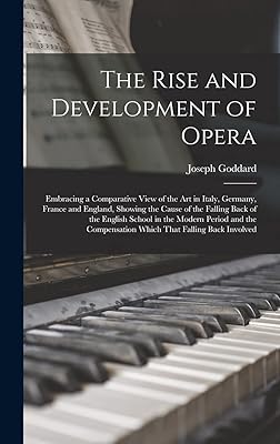 The Rise and Development of Opera; Embracing a Comparative View of the art in Italy, Germany, France and England, Showing the Cause of the Falling ... Compensation Which That Falling Back Involved