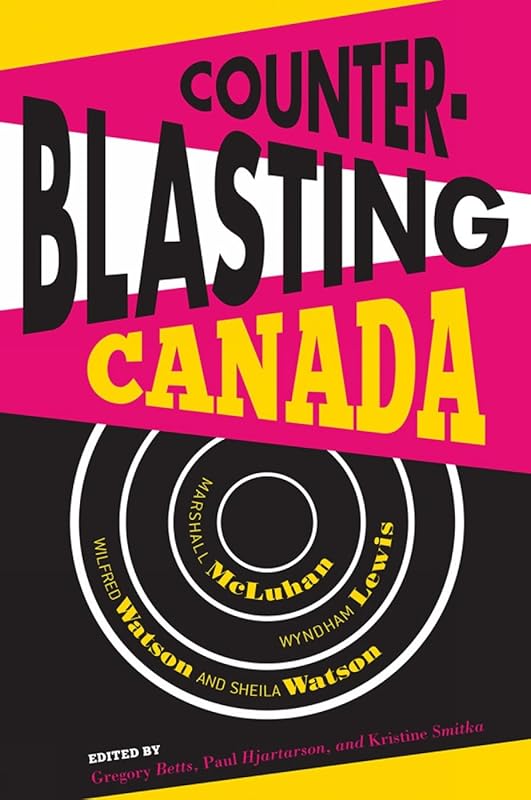 Counterblasting Canada: Marshall McLuhan, Wyndham Lewis, Wilfred Watson, and Sheila Watson by Gregory Betts