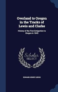 Overland to Oregon in the Tracks of Lewis and Clarke: History of the First Emigration to Oregon in 1843 by Edward Henry Lenox